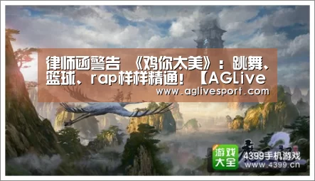 律师函警告 《鸡你太美》:跳舞、篮球、rap样样精通!【AGLive】(图1) 律师函警告 《鸡你太美》:跳舞、篮球、rap样样精通!【AGLive】(图1)