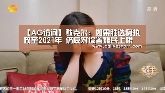 【AG访问】默克尔:如果胜选将执政至2021年 仍反对设置难民上限(图2) AG访问